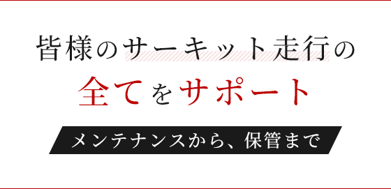 皆様のサーキット走行の全てをサポート メンテナンスから、保管まで